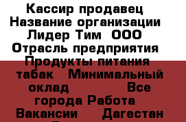 Кассир-продавец › Название организации ­ Лидер Тим, ООО › Отрасль предприятия ­ Продукты питания, табак › Минимальный оклад ­ 33 000 - Все города Работа » Вакансии   . Дагестан респ.,Геологоразведка п.